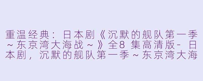 重温经典：日本剧《沉默的舰队第一季～东京湾大海战～》全8集高清版-日本剧，沉默的舰队第一季～东京湾大海战～，全8集，高清版
