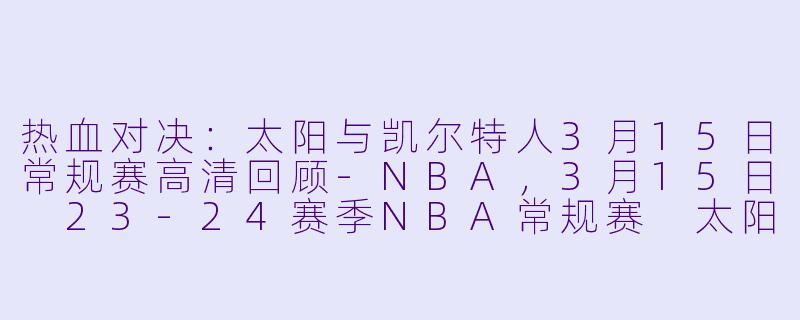 热血对决：太阳与凯尔特人3月15日常规赛高清回顾-NBA，3月15日 23-24赛季NBA常规赛 太阳 VS 凯尔特人，正赛，高清版