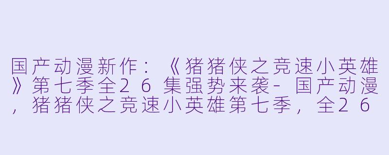 国产动漫新作：《猪猪侠之竞速小英雄》第七季全26集强势来袭-国产动漫，猪猪侠之竞速小英雄第七季，全26集，