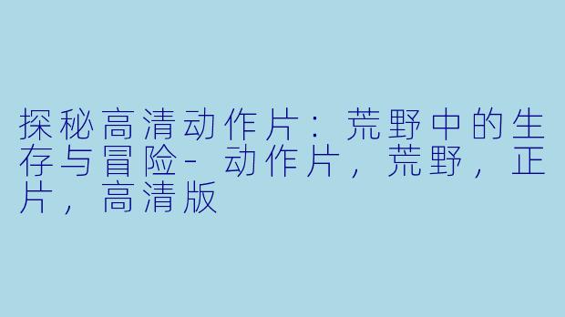 探秘高清动作片：荒野中的生存与冒险-动作片，荒野，正片，高清版