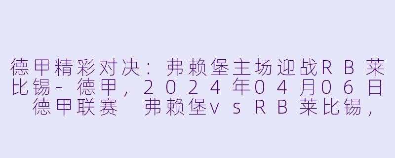德甲精彩对决：弗赖堡主场迎战RB莱比锡-德甲，2024年04月06日 德甲联赛 弗赖堡vsRB莱比锡，正赛，高清版