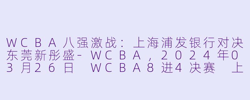 WCBA八强激战：上海浦发银行对决东莞新彤盛-WCBA，2024年03月26日 WCBA8进4决赛 上海浦发银行vs东莞新彤盛，正赛，高清版
