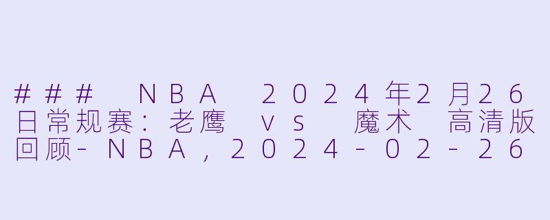 ### NBA 2024年2月26日常规赛：老鹰 vs 魔术 高清版回顾-NBA，2024-02-26 NBA常规赛 老鹰 VS 魔术，正赛，高清版