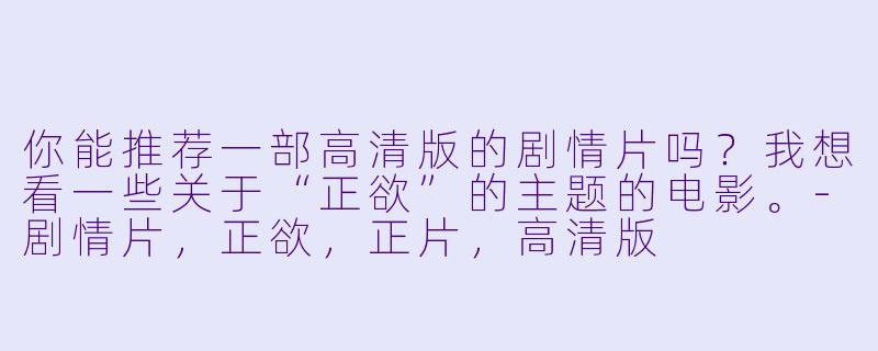 你能推荐一部高清版的剧情片吗？我想看一些关于“正欲”的主题的电影。