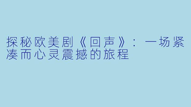 探秘欧美剧《回声》：一场紧凑而心灵震撼的旅程