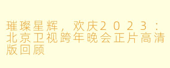 璀璨星辉，欢庆2023：北京卫视跨年晚会正片高清版回顾