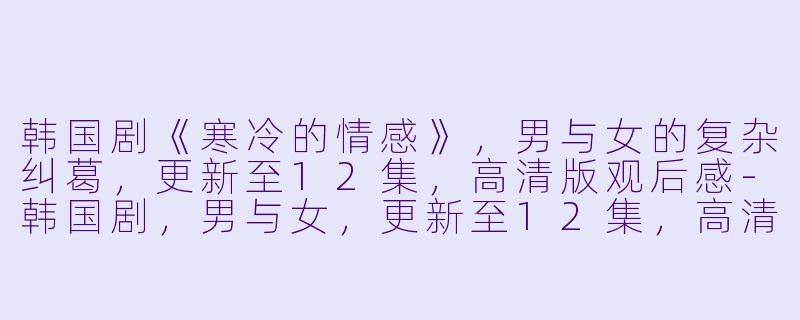 韩国剧《寒冷的情感》，男与女的复杂纠葛，更新至12集，高清版观后感-韩国剧，男与女，更新至12集，高清版