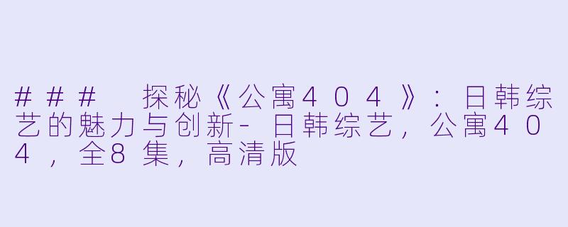 ### 探秘《公寓404》：日韩综艺的魅力与创新-日韩综艺，公寓404，全8集，高清版