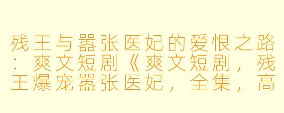 残王与嚣张医妃的爱恨之路：爽文短剧《爽文短剧，残王爆宠嚣张医妃，全集，高清版》