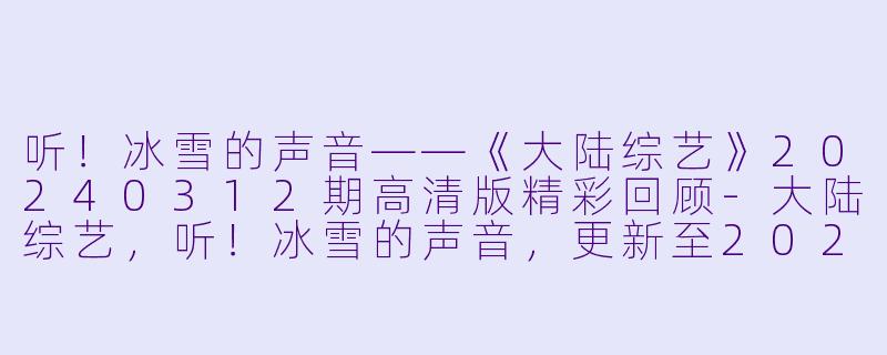 听！冰雪的声音——《大陆综艺》20240312期高清版精彩回顾-大陆综艺，听！冰雪的声音，更新至20240312期，高清版