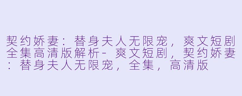 契约娇妻:替身夫人无限宠,爽文短剧全集高清版解析