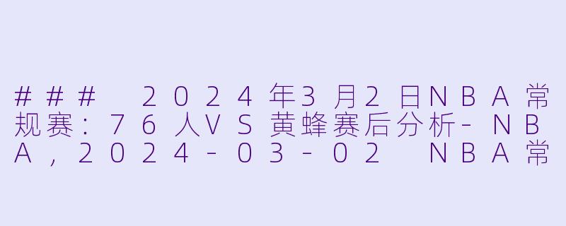 ### 2024年3月2日NBA常规赛：76人VS黄蜂赛后分析-NBA，2024-03-02 NBA常规赛 76人 VS 黄蜂，正赛，高清版