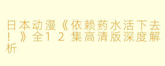 日本动漫《依赖药水活下去！》全12集高清版深度解析