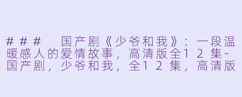### 国产剧《少爷和我》：一段温暖感人的爱情故事，高清版全12集-国产剧，少爷和我，全12集，高清版