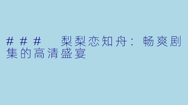 ### 梨梨恋知舟：畅爽剧集的高清盛宴