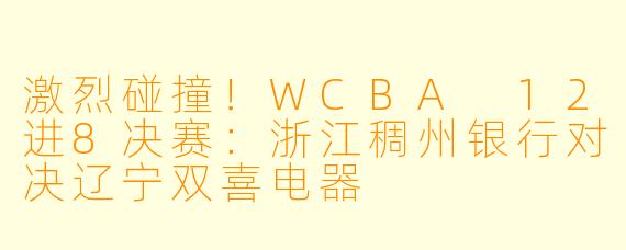 激烈碰撞！WCBA 12进8决赛：浙江稠州银行对决辽宁双喜电器