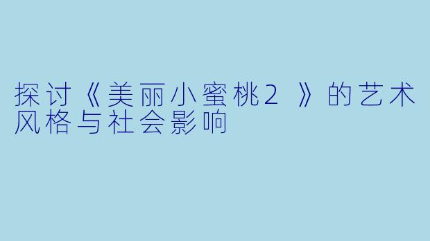 探讨《美丽小蜜桃2》的艺术风格与社会影响