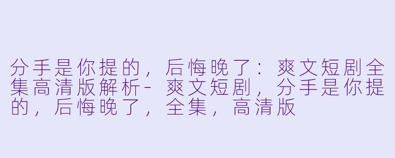 分手是你提的，后悔晚了：爽文短剧全集高清版解析-爽文短剧，分手是你提的，后悔晚了，全集，高清版
