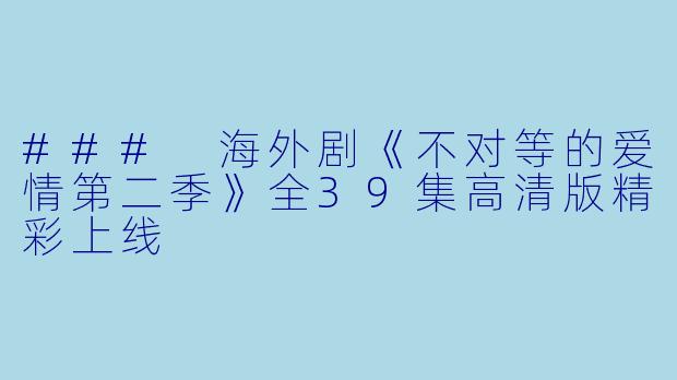 ### 海外剧《不对等的爱情第二季》全39集高清版精彩上线