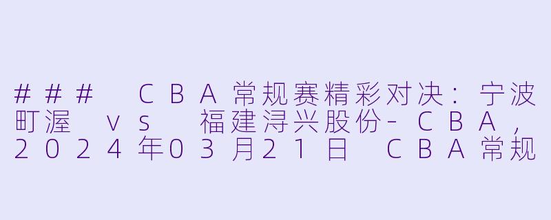 ### CBA常规赛精彩对决：宁波町渥 vs 福建浔兴股份-CBA，2024年03月21日 CBA常规赛第46轮 宁波町渥vs福建浔兴股份，正赛，高清版