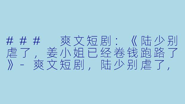### 爽文短剧：《陆少别虐了，姜小姐已经卷钱跑路了》-爽文短剧，陆少别虐了,姜小姐已经卷钱跑路了，全集，高清版