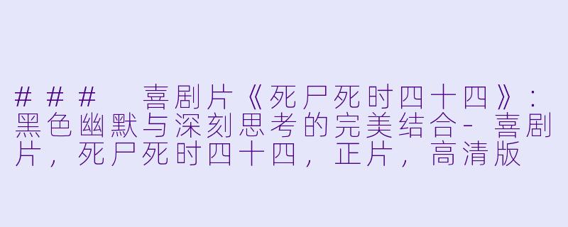 ### 喜剧片《死尸死时四十四》：黑色幽默与深刻思考的完美结合-喜剧片，死尸死时四十四，正片，高清版