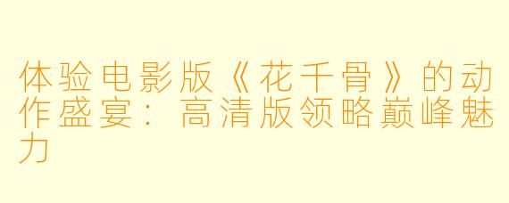 体验电影版《花千骨》的动作盛宴：高清版领略巅峰魅力