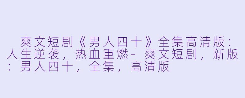  爽文短剧《男人四十》全集高清版：人生逆袭，热血重燃-爽文短剧，新版：男人四十，全集，高清版