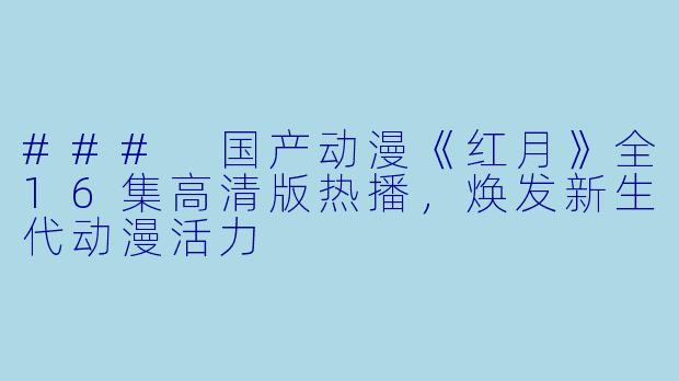 ### 国产动漫《红月》全16集高清版热播，焕发新生代动漫活力