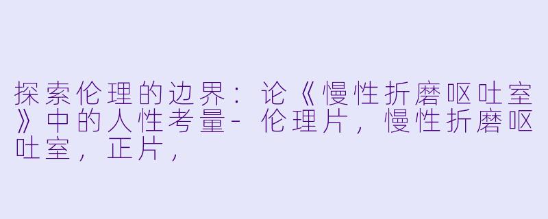 探索伦理的边界：论《慢性折磨呕吐室》中的人性考量-伦理片，慢性折磨呕吐室，正片，