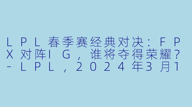LPL春季赛经典对决：FPX对阵IG，谁将夺得荣耀？-LPL，2024年3月15日 LPL春季赛常规赛 FPXvsIG，正赛，高清版