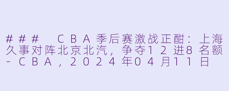 ### CBA季后赛激战正酣:上海久事对阵北京北汽,争夺12进8名额