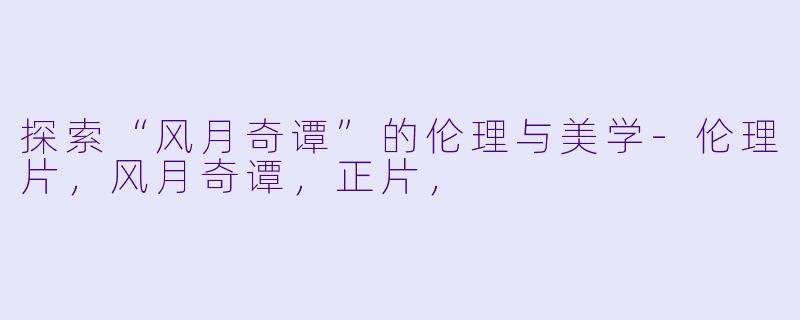 探索“风月奇谭”的伦理与美学-伦理片，风月奇谭，正片，