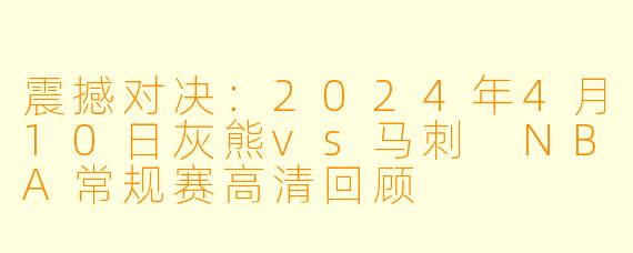 震撼对决:2024年4月10日灰熊vs马刺 NBA常规赛高清回顾
