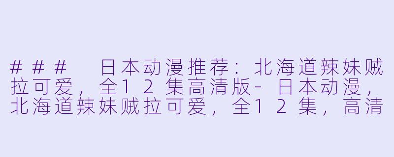 ### 日本动漫推荐：北海道辣妹贼拉可爱，全12集高清版-日本动漫，北海道辣妹贼拉可爱，全12集，高清版