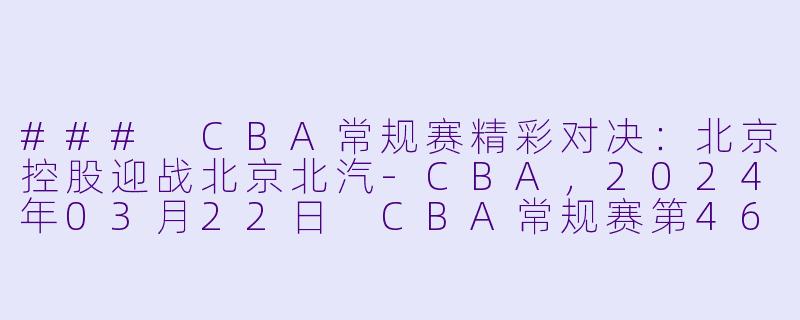 ### CBA常规赛精彩对决：北京控股迎战北京北汽-CBA，2024年03月22日 CBA常规赛第46轮 北京控股vs北京北汽，正赛，高清版