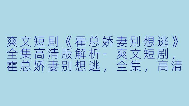 爽文短剧《霍总娇妻别想逃》全集高清版解析-爽文短剧，霍总娇妻别想逃，全集，高清版