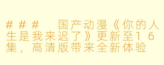 ### 国产动漫《你的人生是我来迟了》更新至16集，高清版带来全新体验