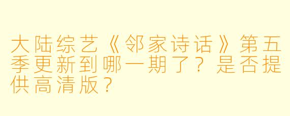 大陆综艺《邻家诗话》第五季更新到哪一期了？是否提供高清版？