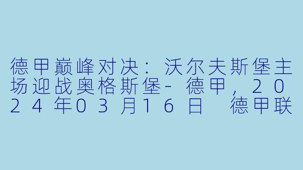 德甲巅峰对决：沃尔夫斯堡主场迎战奥格斯堡-德甲，2024年03月16日 德甲联赛 沃尔夫斯堡vs奥格斯堡，正赛，高清版