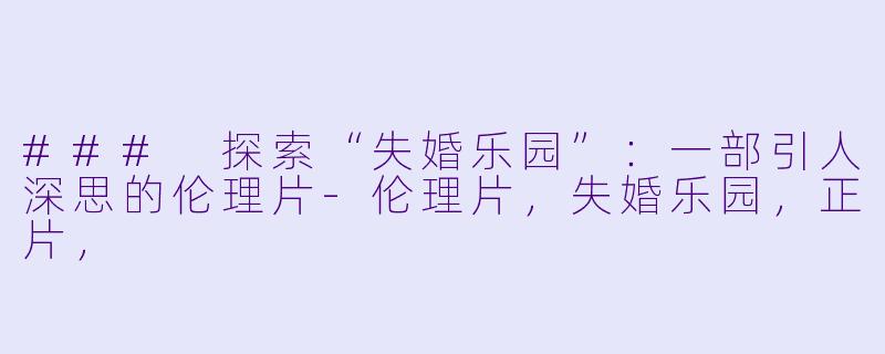 ### 探索“失婚乐园”：一部引人深思的伦理片-伦理片，失婚乐园，正片，