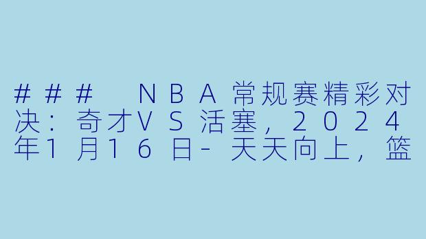 ### NBA常规赛精彩对决：奇才VS活塞，2024年1月16日-天天向上，篮球热血！-NBA，2024-01-16 NBA常规赛 奇才 VS 活塞，正赛，高清版