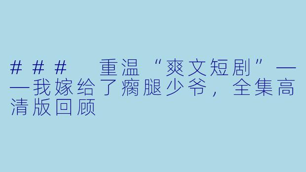 ### 重温“爽文短剧”——我嫁给了瘸腿少爷，全集高清版回顾