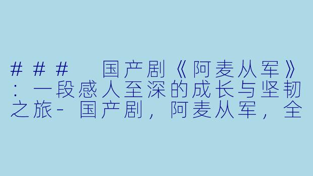 ### 国产剧《阿麦从军》：一段感人至深的成长与坚韧之旅-国产剧，阿麦从军，全36集，高清版