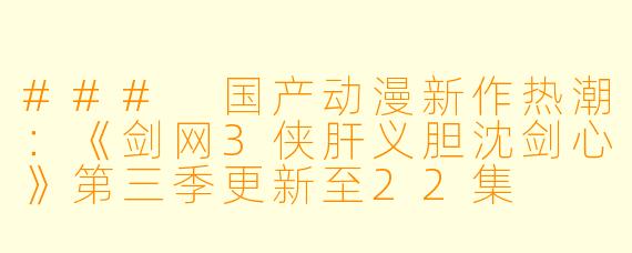 ### 国产动漫新作热潮：《剑网3侠肝义胆沈剑心》第三季更新至22集