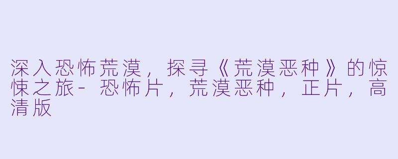 深入恐怖荒漠，探寻《荒漠恶种》的惊悚之旅-恐怖片，荒漠恶种，正片，高清版