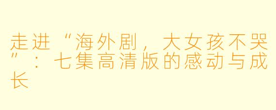 走进“海外剧，大女孩不哭”：七集高清版的感动与成长