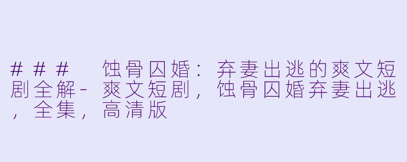 ### 蚀骨囚婚：弃妻出逃的爽文短剧全解-爽文短剧，蚀骨囚婚弃妻出逃，全集，高清版