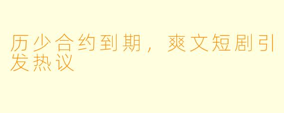 历少合约到期，爽文短剧引发热议