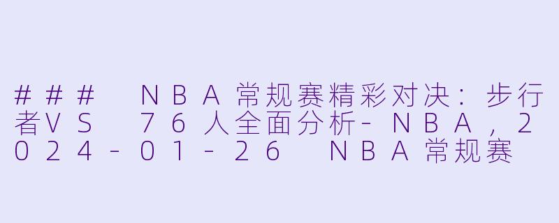 ### NBA常规赛精彩对决：步行者VS 76人全面分析-NBA，2024-01-26 NBA常规赛 步行者 VS 76人，正赛，高清版